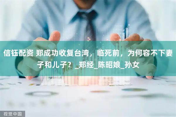 信钰配资 郑成功收复台湾，临死前，为何容不下妻子和儿子？_郑经_陈昭娘_孙女