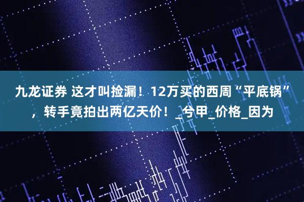 九龙证券 这才叫捡漏！12万买的西周“平底锅”，转手竟拍出两亿天价！_兮甲_价格_因为