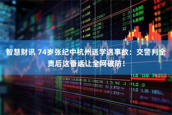 智慧财讯 74岁张纪中杭州送学遇事故：交警判全责后这番话让全网破防！