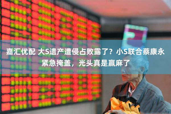 嘉汇优配 大S遗产遭侵占败露了？小S联合蔡康永紧急掩盖，光头真是赢麻了