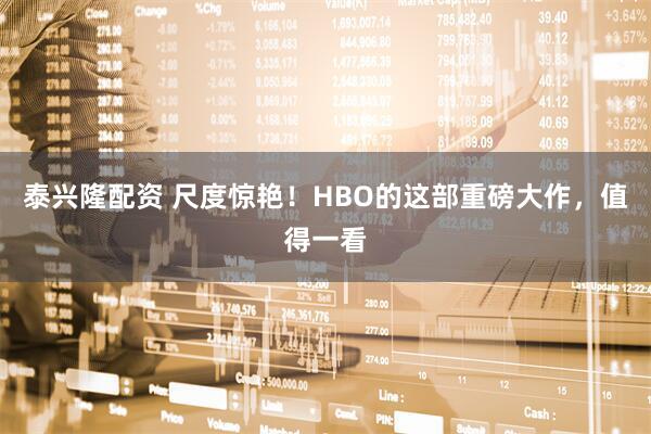 泰兴隆配资 尺度惊艳！HBO的这部重磅大作，值得一看
