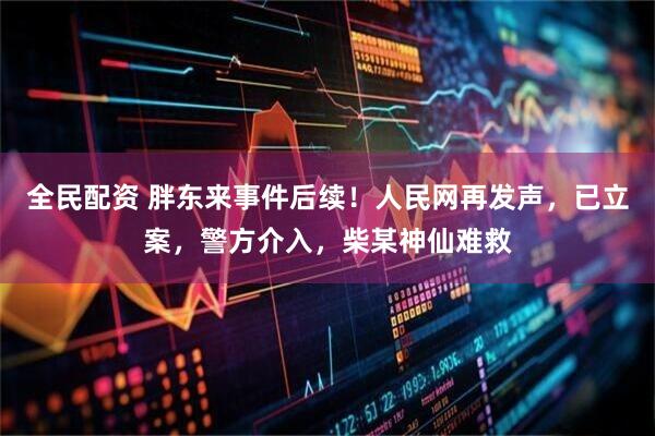 全民配资 胖东来事件后续！人民网再发声，已立案，警方介入，柴某神仙难救
