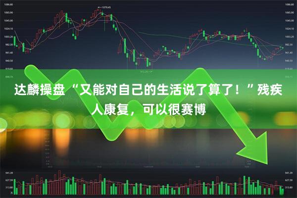 达麟操盘 “又能对自己的生活说了算了！”残疾人康复，可以很赛博