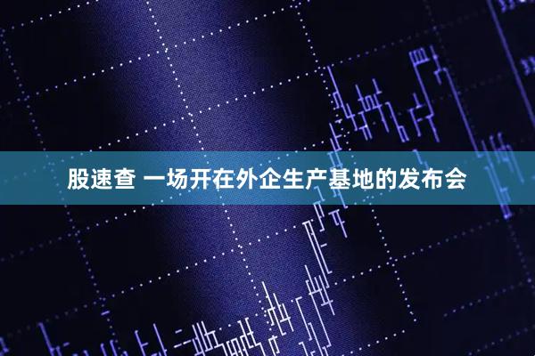 股速查 一场开在外企生产基地的发布会