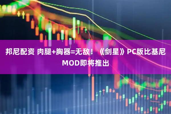 邦尼配资 肉腿+胸器=无敌！《剑星》PC版比基尼MOD即将推出