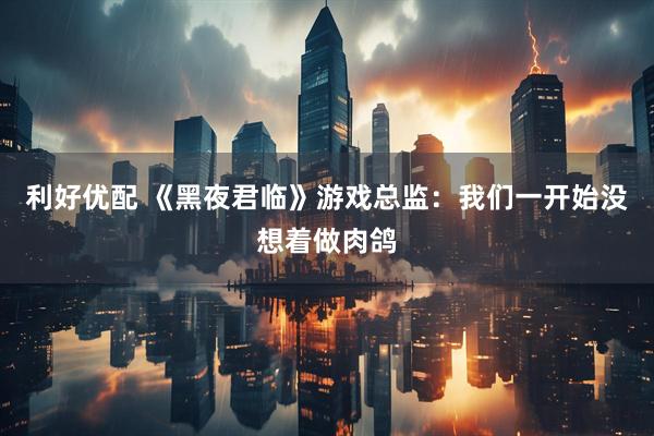利好优配 《黑夜君临》游戏总监：我们一开始没想着做肉鸽