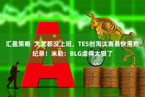 汇盈策略  大龙都没上班，TES创淘汰赛最快落败纪录！米勒：BLG虐得太狠了