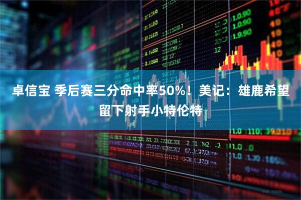 卓信宝 季后赛三分命中率50%！美记：雄鹿希望留下射手小特伦特