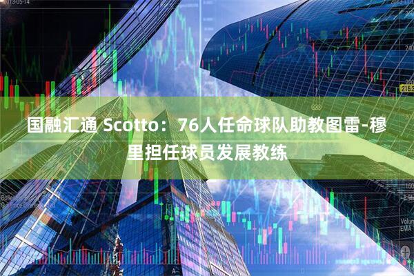 国融汇通 Scotto：76人任命球队助教图雷-穆里担任球员发展教练