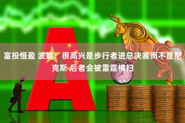富投恒盈 波姐：很高兴是步行者进总决赛而不是尼克斯 后者会被雷霆横扫