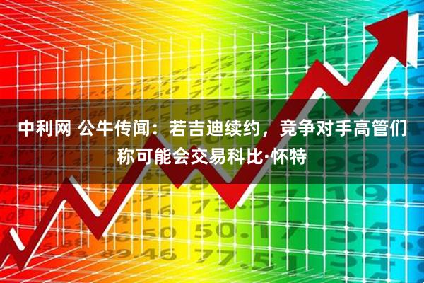 中利网 公牛传闻：若吉迪续约，竞争对手高管们称可能会交易科比·怀特