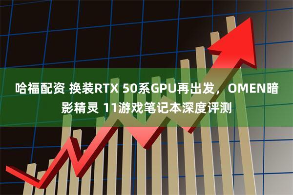 哈福配资 换装RTX 50系GPU再出发，OMEN暗影精灵 11游戏笔记本深度评测