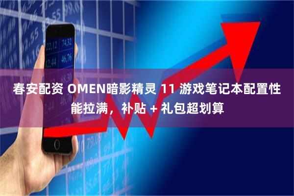 春安配资 OMEN暗影精灵 11 游戏笔记本配置性能拉满，补贴 + 礼包超划算