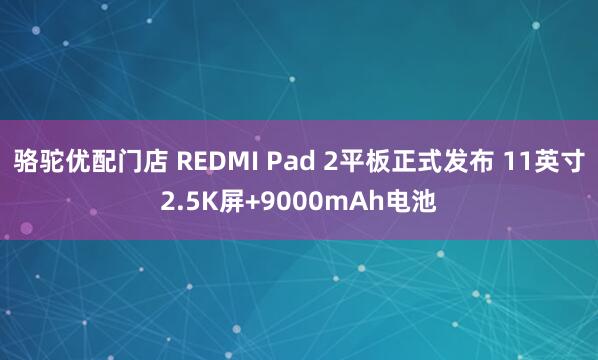 骆驼优配门店 REDMI Pad 2平板正式发布 11英寸2.5K屏+9000mAh电池