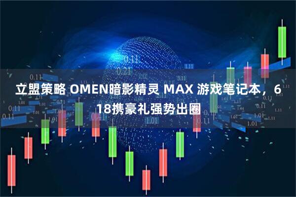 立盟策略 OMEN暗影精灵 MAX 游戏笔记本，618携豪礼强势出圈