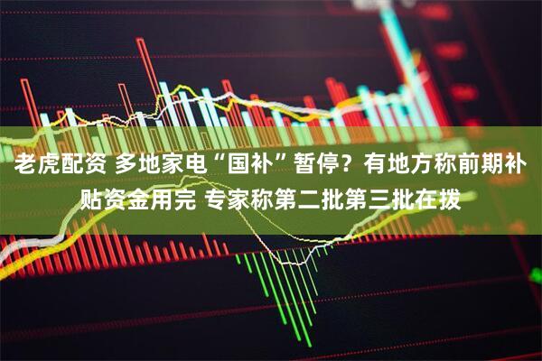 老虎配资 多地家电“国补”暂停？有地方称前期补贴资金用完 专家称第二批第三批在拨