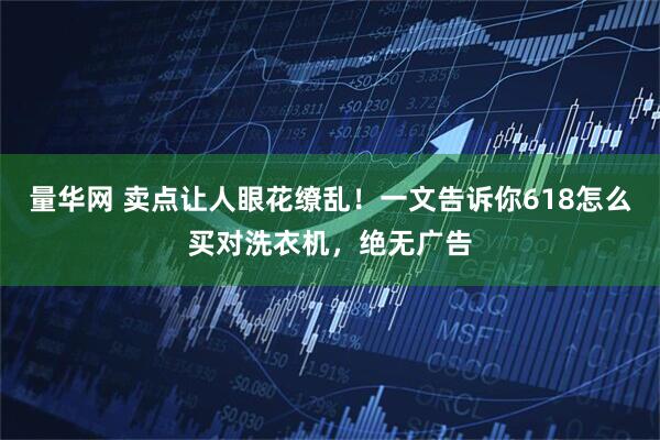 量华网 卖点让人眼花缭乱！一文告诉你618怎么买对洗衣机，绝无广告