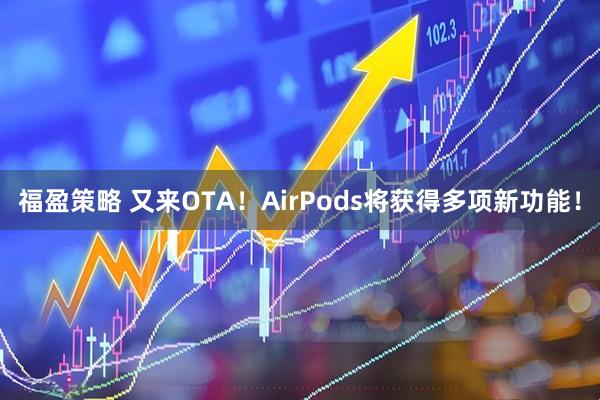 福盈策略 又来OTA！AirPods将获得多项新功能！