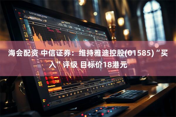 海会配资 中信证券：维持雅迪控股(01585)“买入”评级 目标价18港元