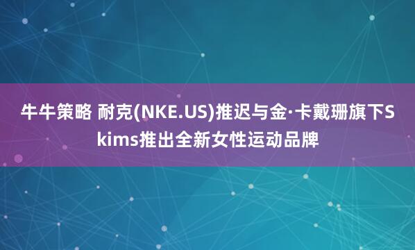 牛牛策略 耐克(NKE.US)推迟与金·卡戴珊旗下Skims推出全新女性运动品牌
