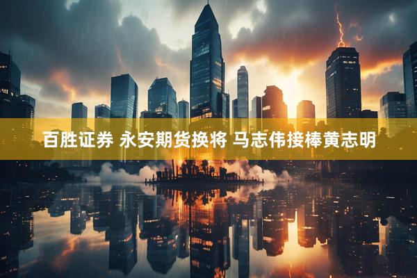 百胜证券 永安期货换将 马志伟接棒黄志明