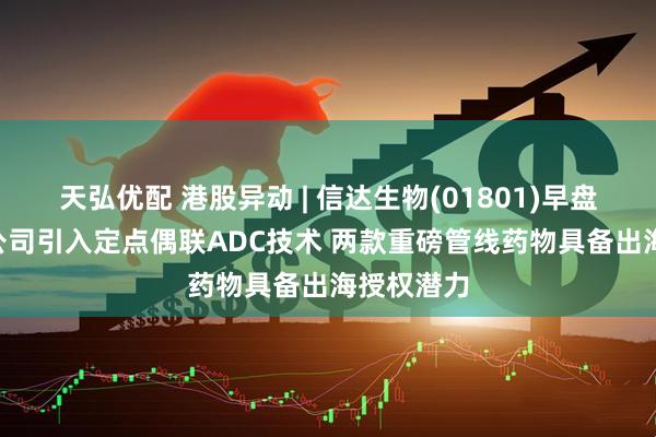 天弘优配 港股异动 | 信达生物(01801)早盘涨超6% 公司引入定点偶联ADC技术 两款重磅管线药物具备出海授权潜力