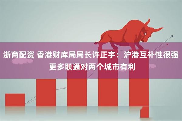 浙商配资 香港财库局局长许正宇：沪港互补性很强 更多联通对两个城市有利