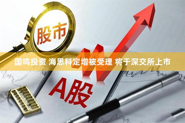 国鸣投资 海思科定增被受理 将于深交所上市