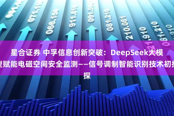 星合证券 中孚信息创新突破：DeepSeek大模型赋能电磁空间安全监测——信号调制智能识别技术初探