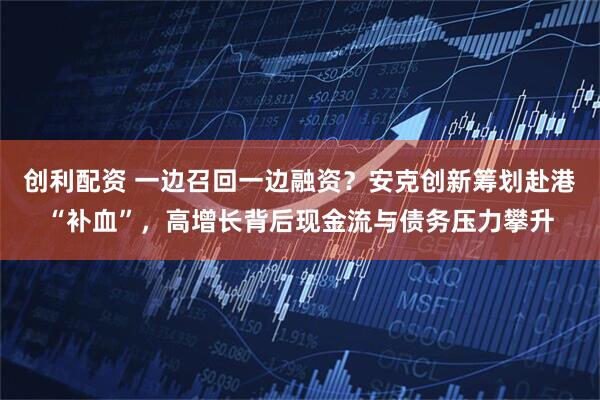 创利配资 一边召回一边融资？安克创新筹划赴港“补血”，高增长背后现金流与债务压力攀升
