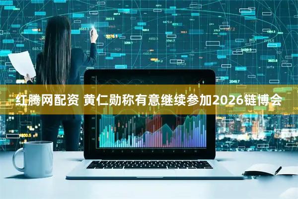 红腾网配资 黄仁勋称有意继续参加2026链博会