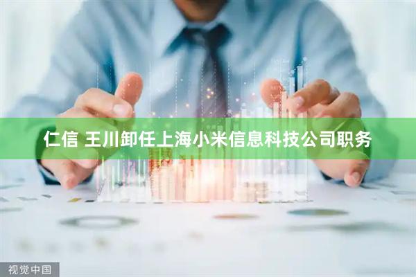 仁信 王川卸任上海小米信息科技公司职务