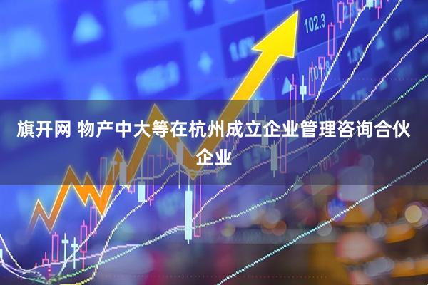 旗开网 物产中大等在杭州成立企业管理咨询合伙企业