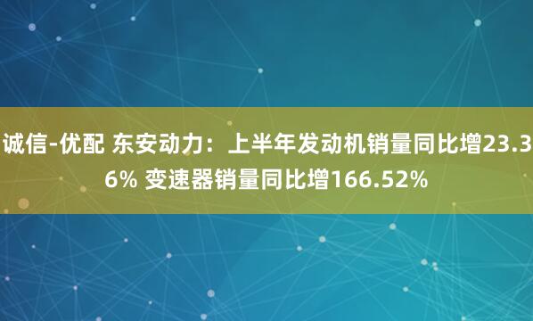 诚信-优配 东安动力：上半年发动机销量同比增23.36% 变速器销量同比增166.52%
