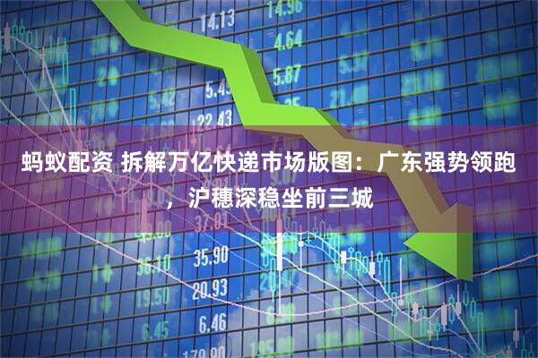 蚂蚁配资 拆解万亿快递市场版图：广东强势领跑，沪穗深稳坐前三城