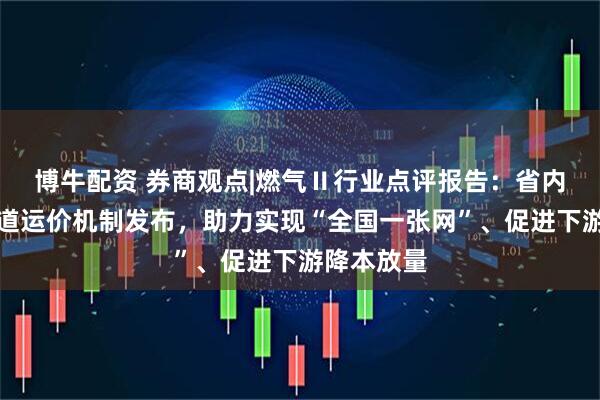 博牛配资 券商观点|燃气Ⅱ行业点评报告：省内天然气管道运价机制发布，助力实现“全国一张网”、促进下游降本放量