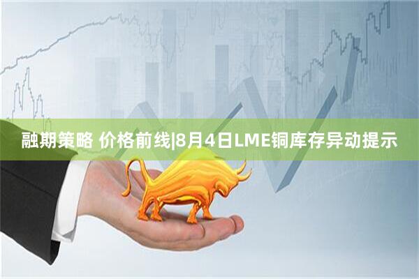 融期策略 价格前线|8月4日LME铜库存异动提示