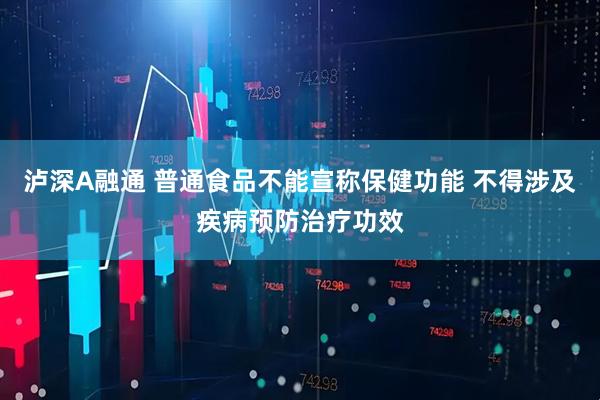 泸深A融通 普通食品不能宣称保健功能 不得涉及疾病预防治疗功效