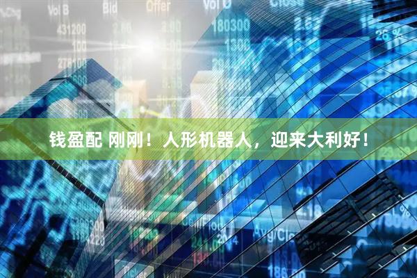 钱盈配 刚刚！人形机器人，迎来大利好！