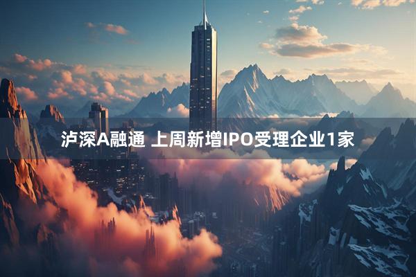 泸深A融通 上周新增IPO受理企业1家