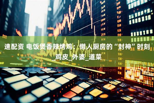 速配资 电饭煲香辣烤鸡：懒人厨房的“封神”时刻_鸡皮_外婆_道菜