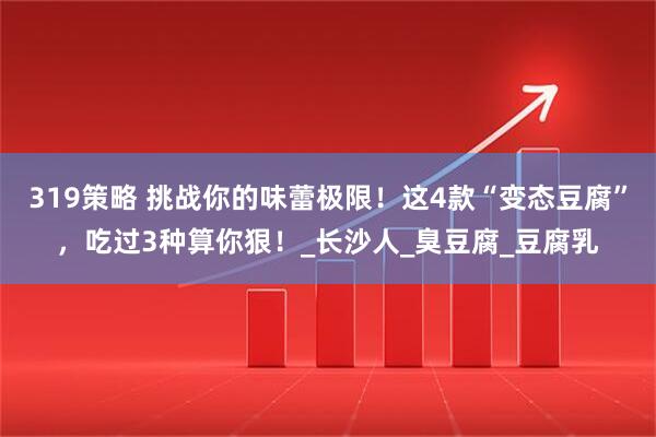 319策略 挑战你的味蕾极限！这4款“变态豆腐”，吃过3种算你狠！_长沙人_臭豆腐_豆腐乳