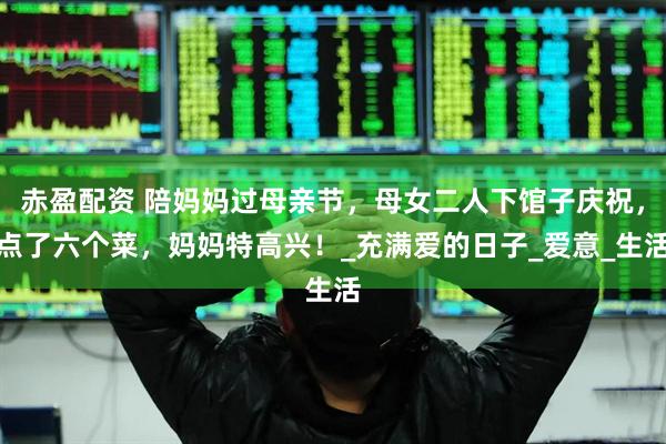 赤盈配资 陪妈妈过母亲节，母女二人下馆子庆祝，点了六个菜，妈妈特高兴！_充满爱的日子_爱意_生活