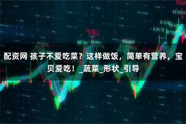 配资网 孩子不爱吃菜？这样做饭，简单有营养，宝贝爱吃！_蔬菜_形状_引导