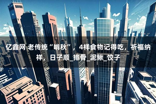 亿鑫网 老传统“啃秋”，4样食物记得吃，祈福纳祥，日子顺_排骨_泥鳅_饺子