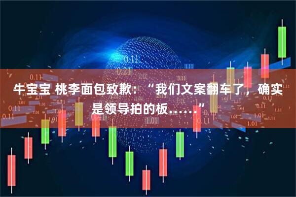 牛宝宝 桃李面包致歉：“我们文案翻车了，确实是领导拍的板……”