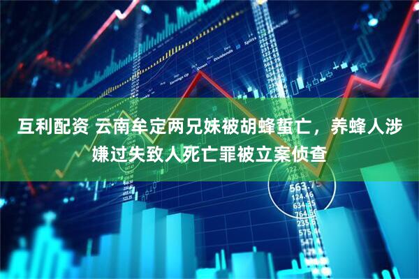 互利配资 云南牟定两兄妹被胡蜂蜇亡，养蜂人涉嫌过失致人死亡罪被立案侦查