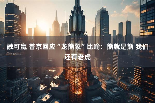融可赢 普京回应“龙熊象”比喻：熊就是熊 我们还有老虎