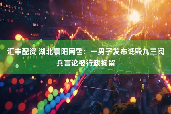 汇丰配资 湖北襄阳网警：一男子发布诋毁九三阅兵言论被行政拘留