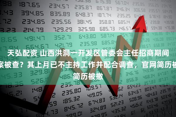 天弘配资 山西洪洞一开发区管委会主任招商期间涉案被查？其上月已不主持工作并配合调查，官网简历被撤